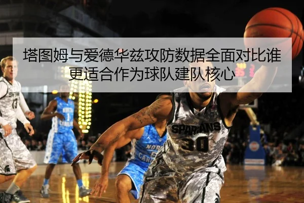塔图姆与爱德华兹攻防数据全面对比谁更适合作为球队建队核心