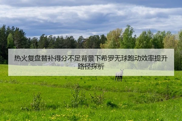 热火复盘替补得分不足背景下希罗无球跑动效率提升路径探析