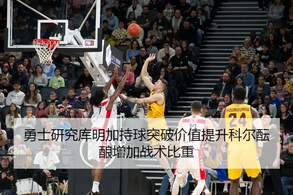 勇士研究库明加持球突破价值提升科尔酝酿增加战术比重