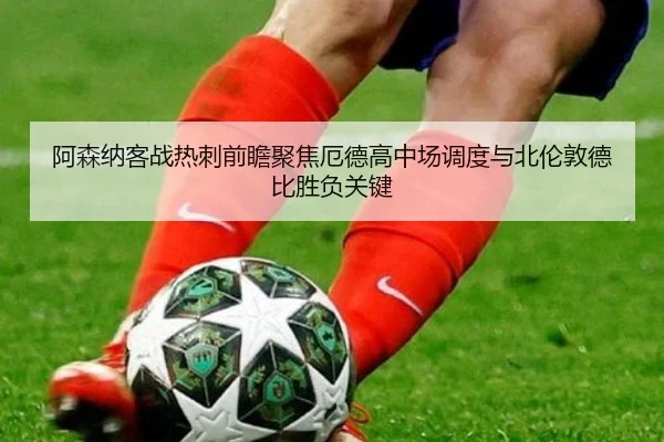 阿森纳客战热刺前瞻聚焦厄德高中场调度与北伦敦德比胜负关键