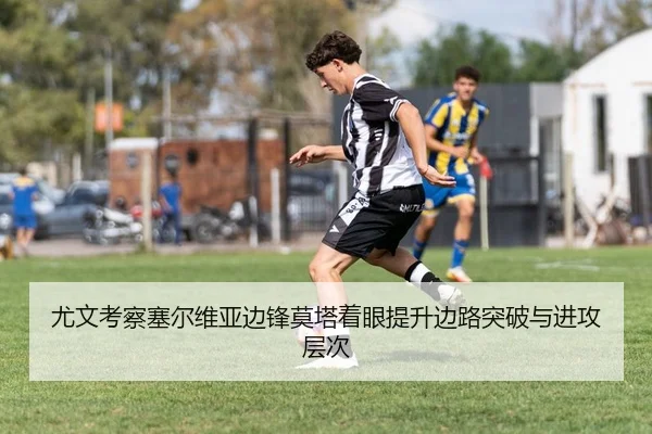 尤文考察塞尔维亚边锋莫塔着眼提升边路突破与进攻层次