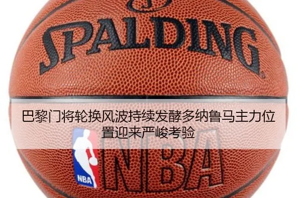 巴黎门将轮换风波持续发酵多纳鲁马主力位置迎来严峻考验