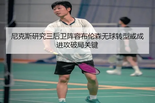 尼克斯研究三后卫阵容布伦森无球转型或成进攻破局关键